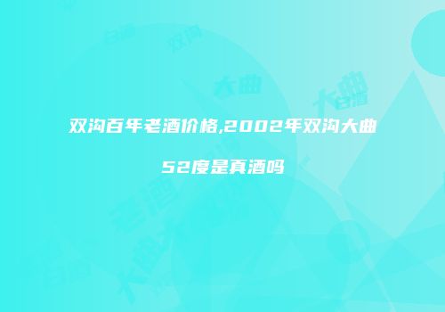 双沟百年老酒价格,2002年双沟大曲52度是真酒吗