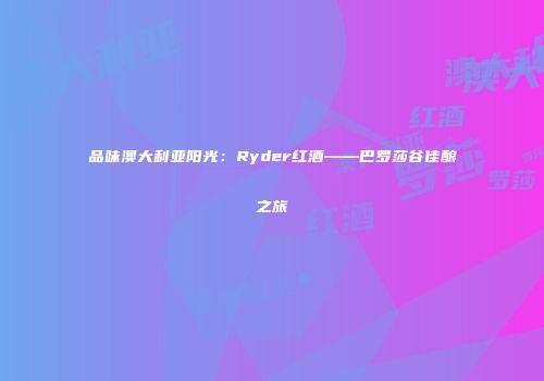 品味澳大利亚阳光：Ryder红酒——巴罗莎谷佳酿之旅