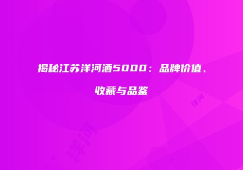 揭秘江苏洋河酒5000：品牌价值、收藏与品鉴