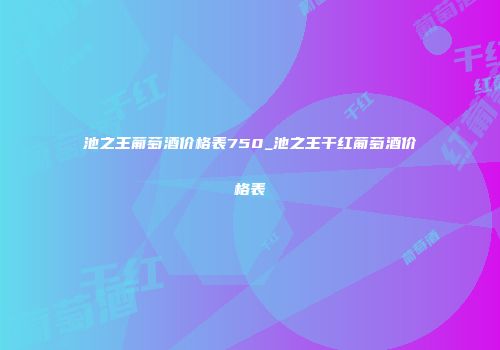 池之王葡萄酒价格表750_池之王干红葡萄酒价格表