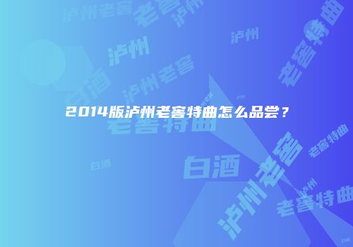 2014版泸州老窖特曲怎么品尝？