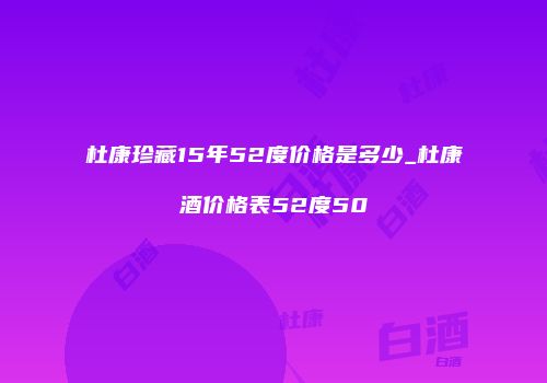 杜康珍藏15年52度价格是多少_杜康酒价格表52度50