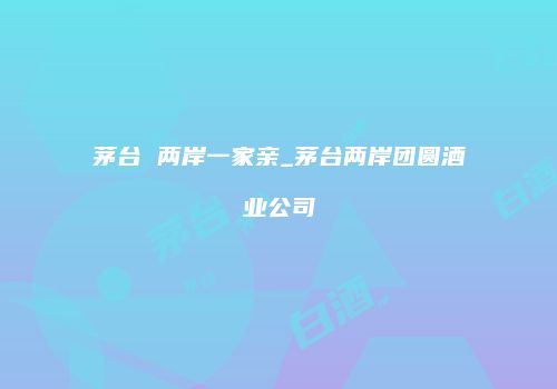 茅台 两岸一家亲_茅台两岸团圆酒业公司