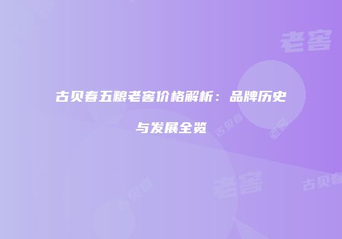 古贝春五粮老窖价格解析：品牌历史与发展全览