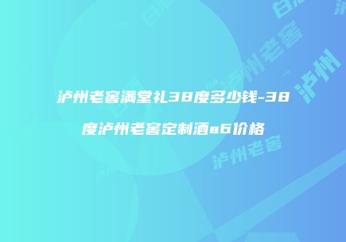 泸州老窖满堂礼38度多少钱-38度泸州老窖定制酒a6价格