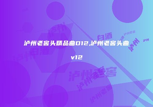泸州老窖头精品曲D12,泸州老窖头曲v12