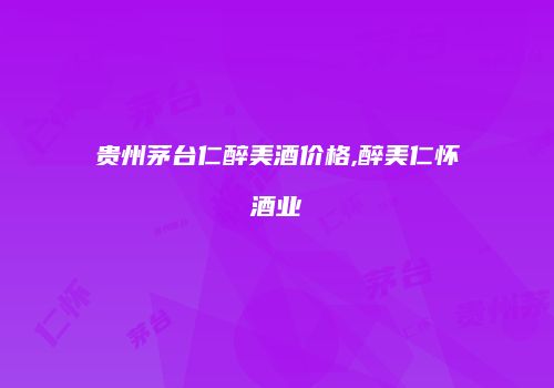 贵州茅台仁醉美酒价格,醉美仁怀酒业