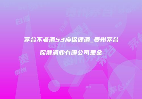 茅台不老酒53度保健酒_贵州茅台保健酒业有限公司黑金