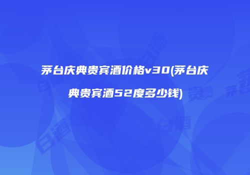 茅台庆典贵宾酒价格v30(茅台庆典贵宾酒52度多少钱)