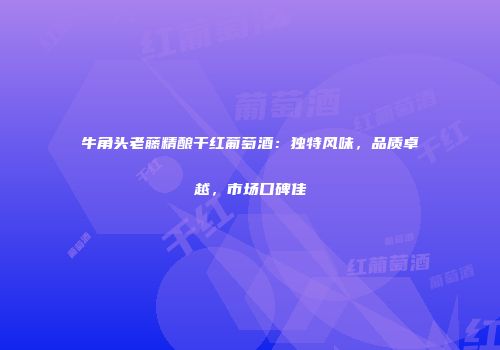 牛角头老藤精酿干红葡萄酒：独特风味，品质卓越，市场口碑佳