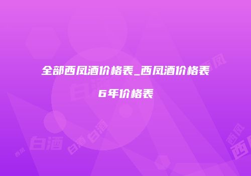 全部西凤酒价格表_西凤酒价格表6年价格表
