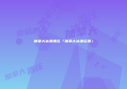 加拿大冰酒酒庄「加拿大冰酒庄园」