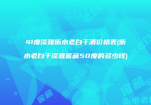 41度淡雅衡水老白干酒价格表(衡水老白干淡雅窖藏50度的多少钱)