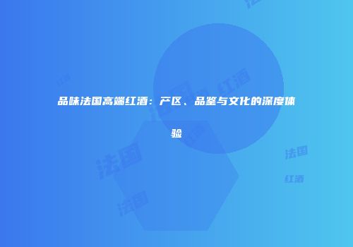 品味法国高端红酒：产区、品鉴与文化的深度体验