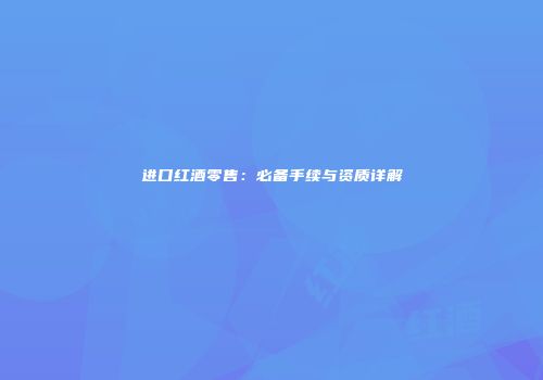 进口红酒零售：必备手续与资质详解