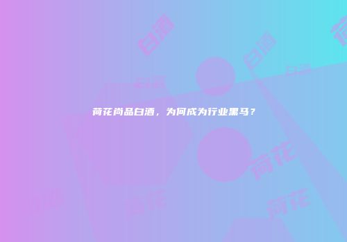 荷花尚品白酒，为何成为行业黑马？