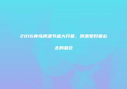 2016青岛啤酒节盛大开幕，啤酒爱好者必去的盛会