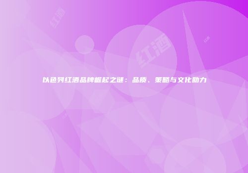 以色列红酒品牌崛起之谜：品质、策略与文化助力