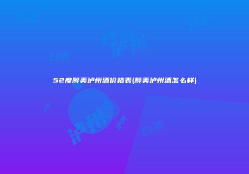 52度醉美泸州酒价格表(醉美泸州酒怎么样)