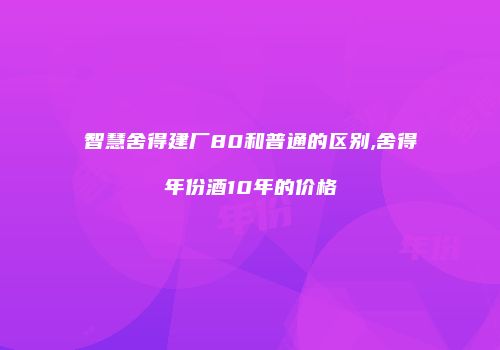 智慧舍得建厂80和普通的区别,舍得年份酒10年的价格