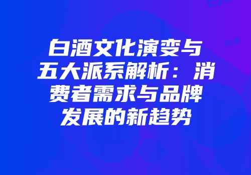 白酒文化演变与五大派系解析：消费者需求与品牌发展的新趋势