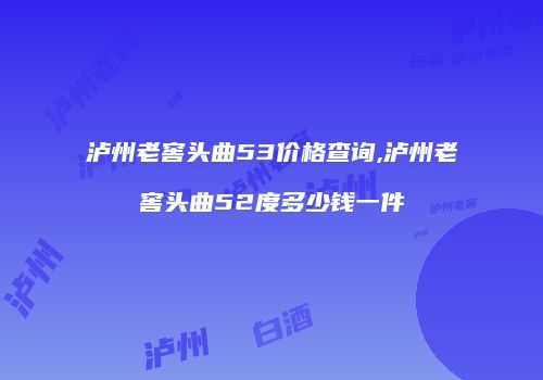 泸州老窖头曲53价格查询,泸州老窖头曲52度多少钱一件