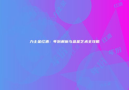 力士金红酒：年份解析与品鉴艺术全攻略