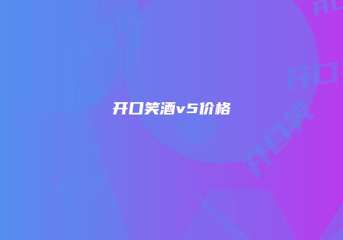 开口笑酒v5价格