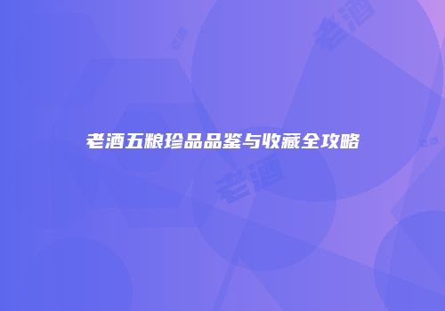 老酒五粮珍品品鉴与收藏全攻略