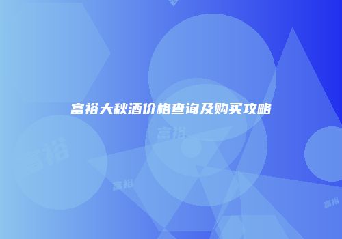 富裕大秋酒价格查询及购买攻略