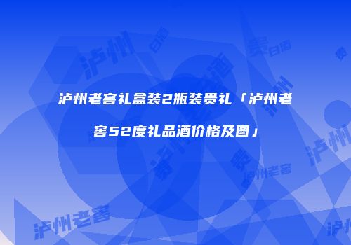 泸州老窖礼盒装2瓶装贵礼「泸州老窖52度礼品酒价格及图」