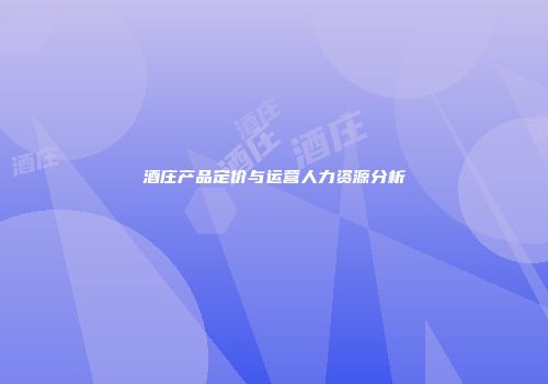 酒庄产品定价与运营人力资源分析