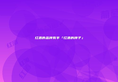 红酒的品牌有羊「红酒的牌子」