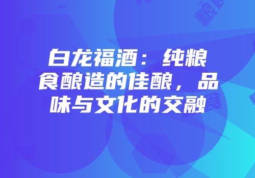 白龙福酒：纯粮食酿造的佳酿，品味与文化的交融