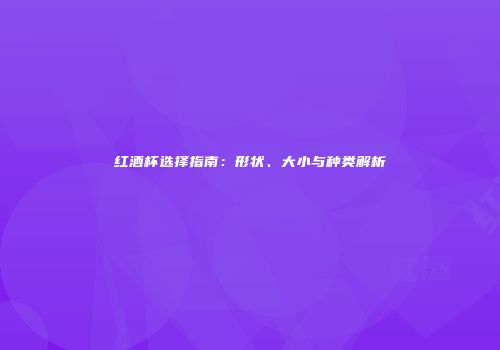 红酒杯选择指南：形状、大小与种类解析