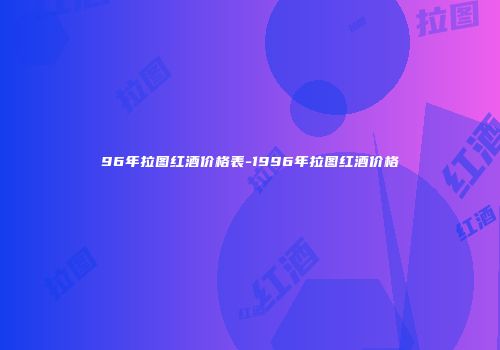 96年拉图红酒价格表-1996年拉图红酒价格