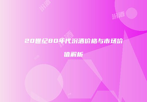 20世纪80年代汾酒价格与市场价值解析