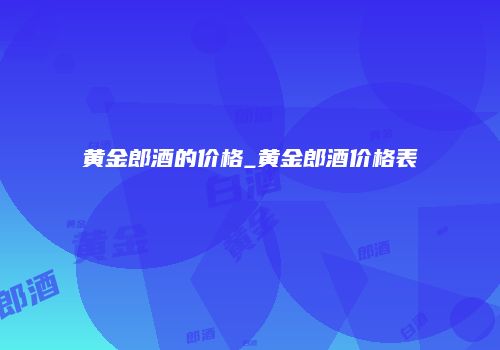 黄金郎酒的价格_黄金郎酒价格表