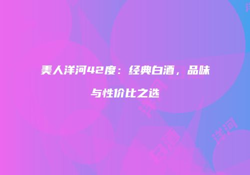 美人洋河42度：经典白酒，品味与性价比之选