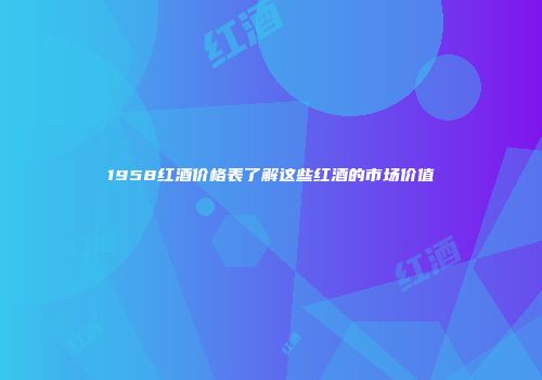 1958红酒价格表了解这些红酒的市场价值