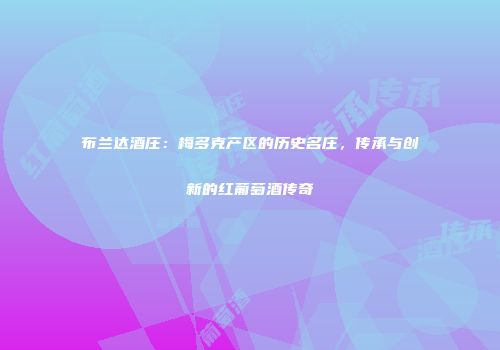 布兰达酒庄：梅多克产区的历史名庄，传承与创新的红葡萄酒传奇