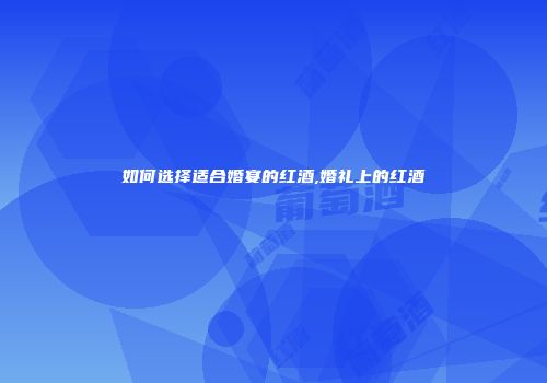 如何选择适合婚宴的红酒,婚礼上的红酒
