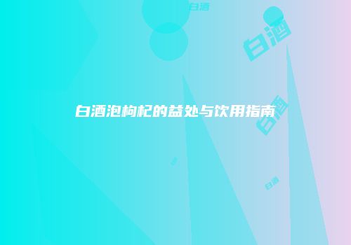 白酒泡枸杞的益处与饮用指南