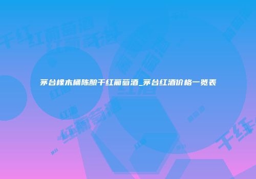 茅台橡木桶陈酿干红葡萄酒_茅台红酒价格一览表