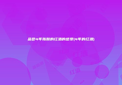 品尝4年陈酿的红酒的感受(4年的红酒)