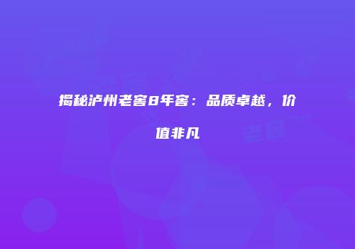揭秘泸州老窖8年窖：品质卓越，价值非凡