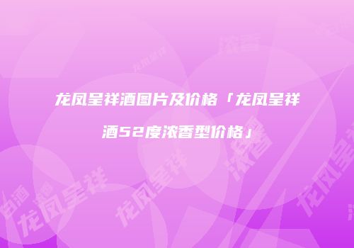 龙凤呈祥酒图片及价格「龙凤呈祥酒52度浓香型价格」