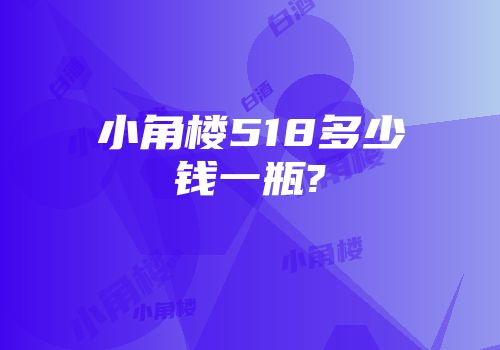 小角楼518多少钱一瓶?