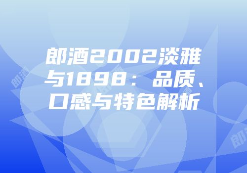 郎酒2002淡雅与1898：品质、口感与特色解析
