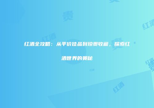 红酒全攻略：从平价佳品到珍贵收藏，探索红酒世界的奥秘